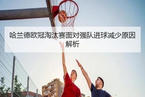 哈兰德欧冠淘汰赛面对强队进球减少原因解析