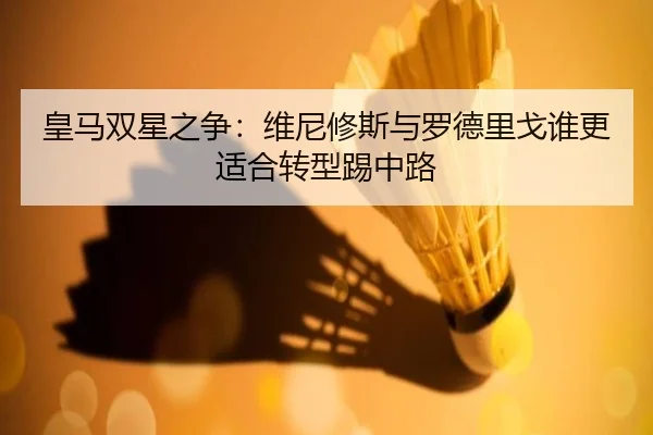 皇马双星之争：维尼修斯与罗德里戈谁更适合转型踢中路