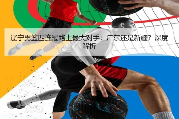 辽宁男篮四连冠路上最大对手：广东还是新疆？深度解析